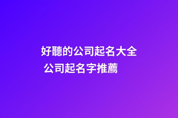 好聽的公司起名大全 公司起名字推薦-第1張-公司起名-玄機派